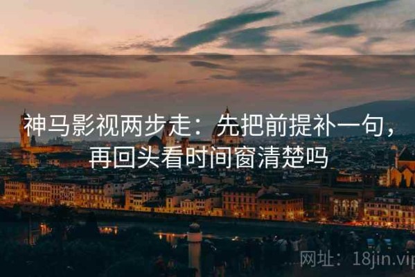 神马影视两步走：先把前提补一句，再回头看时间窗清楚吗