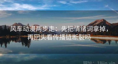 风车动漫两步走：先把情绪词拿掉，再回头看传播链断裂吗