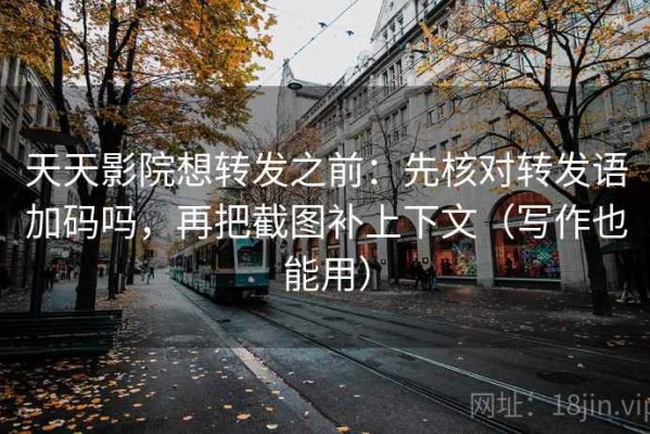 天天影院想转发之前：先核对转发语加码吗，再把截图补上下文（写作也能用）
