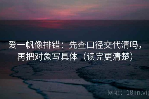 爱一帆像排错：先查口径交代清吗，再把对象写具体（读完更清楚）