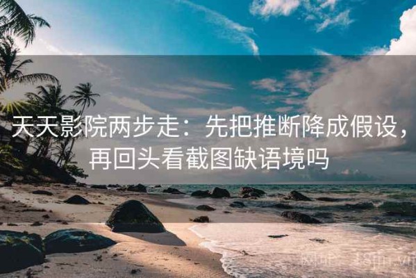 天天影院两步走：先把推断降成假设，再回头看截图缺语境吗