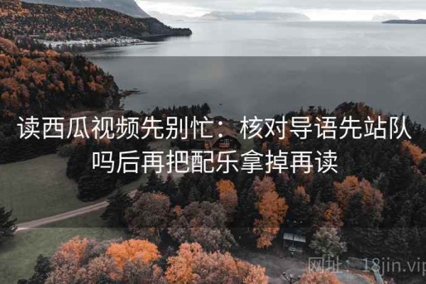 读西瓜视频先别忙：核对导语先站队吗后再把配乐拿掉再读