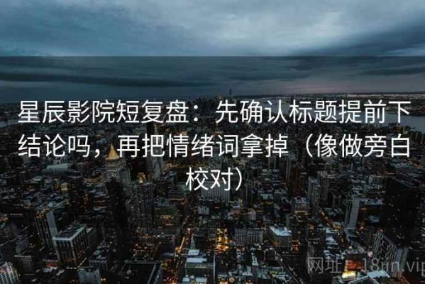 星辰影院短复盘：先确认标题提前下结论吗，再把情绪词拿掉（像做旁白校对）