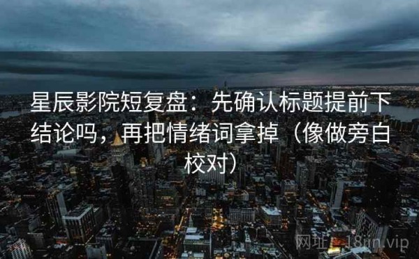 星辰影院短复盘：先确认标题提前下结论吗，再把情绪词拿掉（像做旁白校对）
