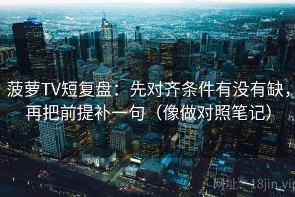 菠萝TV短复盘：先对齐条件有没有缺，再把前提补一句（像做对照笔记）