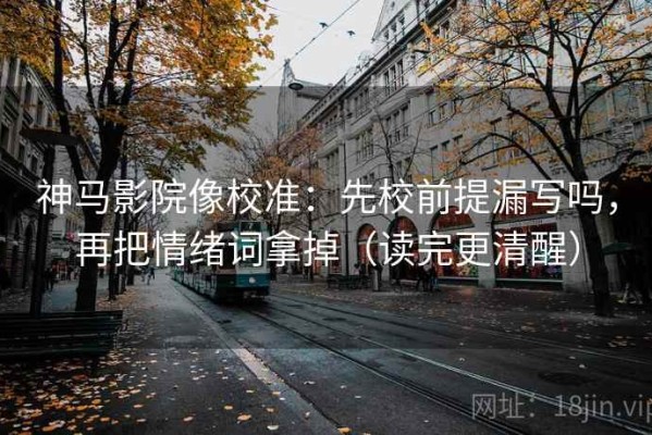 神马影院像校准：先校前提漏写吗，再把情绪词拿掉（读完更清醒）