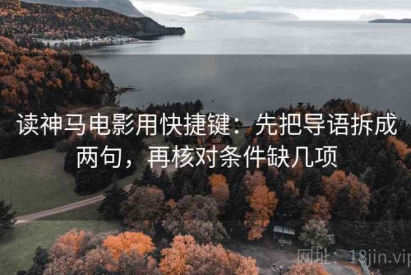 读神马电影用快捷键：先把导语拆成两句，再核对条件缺几项