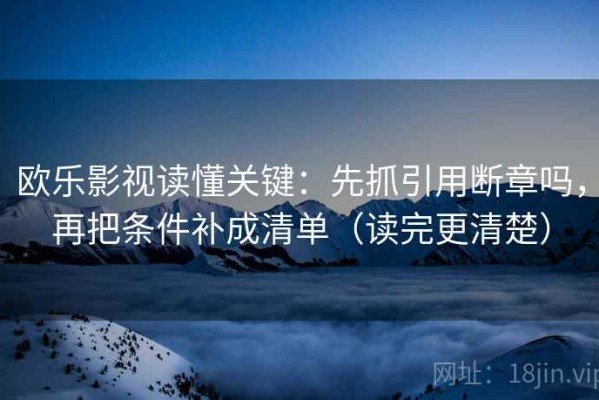 欧乐影视读懂关键：先抓引用断章吗，再把条件补成清单（读完更清楚）