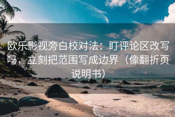 欧乐影视旁白校对法：盯评论区改写吗，立刻把范围写成边界（像翻折页说明书）