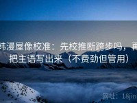 韩漫屋像校准：先校推断跨步吗，再把主语写出来（不费劲但管用）