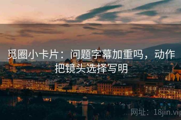 觅圈小卡片：问题字幕加重吗，动作把镜头选择写明