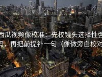 西瓜视频像校准：先校镜头选择性强吗，再把前提补一句（像做旁白校对）
