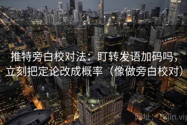 推特旁白校对法：盯转发语加码吗，立刻把定论改成概率（像做旁白校对）
