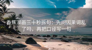 香蕉漫画三十秒拆句：先问因果词乱了吗，再把口径写一句