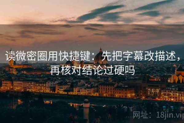 读微密圈用快捷键：先把字幕改描述，再核对结论过硬吗