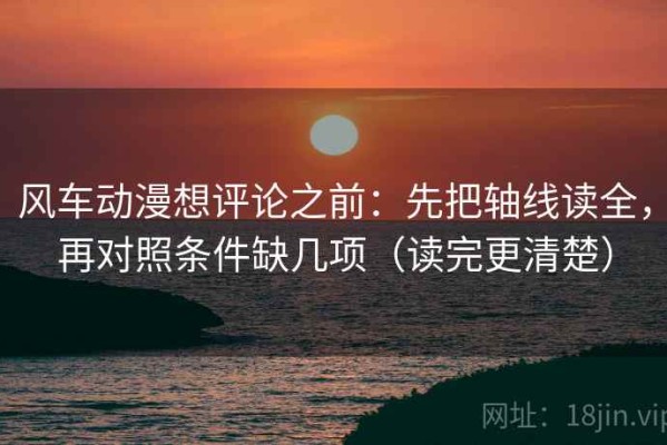 风车动漫想评论之前：先把轴线读全，再对照条件缺几项（读完更清楚）