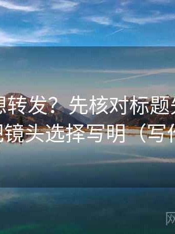 爱一番想转发？先核对标题先下结论吗，再把镜头选择写明（写作也能用）