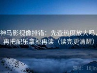 神马影视像排错：先查热度放大吗，再把配乐拿掉再读（读完更清醒）