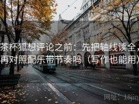 茶杯狐想评论之前：先把轴线读全，再对照配乐带节奏吗（写作也能用）