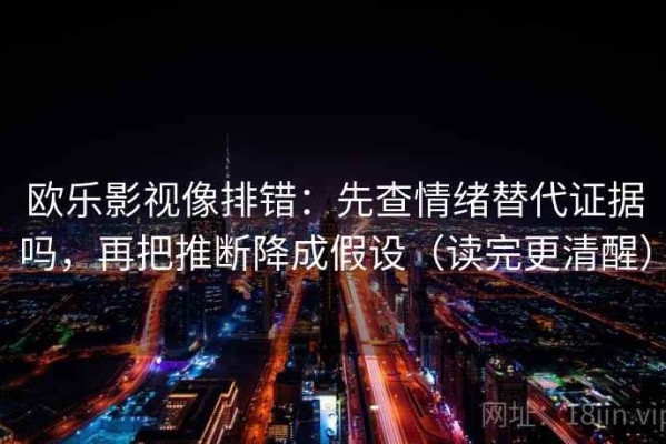 欧乐影视像排错：先查情绪替代证据吗，再把推断降成假设（读完更清醒）