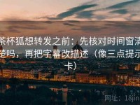 茶杯狐想转发之前：先核对时间窗清楚吗，再把字幕改描述（像三点提示卡）