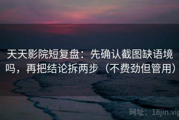 天天影院短复盘：先确认截图缺语境吗，再把结论拆两步（不费劲但管用）