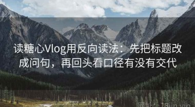 读糖心Vlog用反向读法：先把标题改成问句，再回头看口径有没有交代
