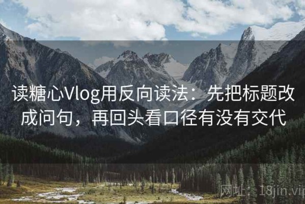读糖心Vlog用反向读法：先把标题改成问句，再回头看口径有没有交代