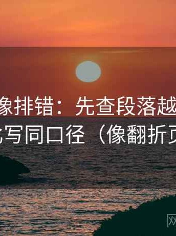 YY漫画像排错：先查段落越级了吗，再把对比写同口径（像翻折页说明书）