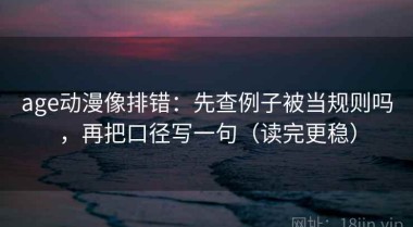 age动漫像排错：先查例子被当规则吗，再把口径写一句（读完更稳）