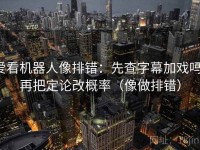 爱看机器人像排错：先查字幕加戏吗，再把定论改概率（像做排错）