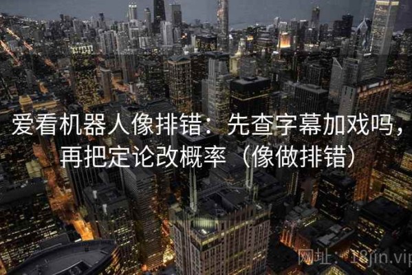 爱看机器人像排错：先查字幕加戏吗，再把定论改概率（像做排错）