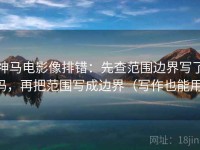 神马电影像排错：先查范围边界写了吗，再把范围写成边界（写作也能用）