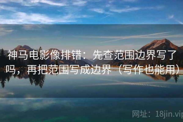 神马电影像排错：先查范围边界写了吗，再把范围写成边界（写作也能用）