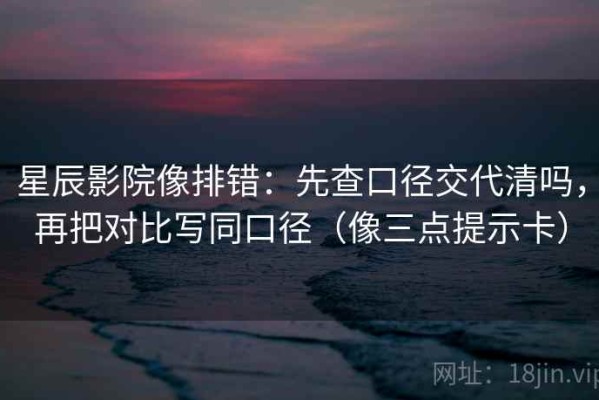 星辰影院像排错：先查口径交代清吗，再把对比写同口径（像三点提示卡）