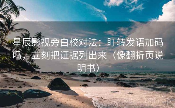 星辰影视旁白校对法：盯转发语加码吗，立刻把证据列出来（像翻折页说明书）