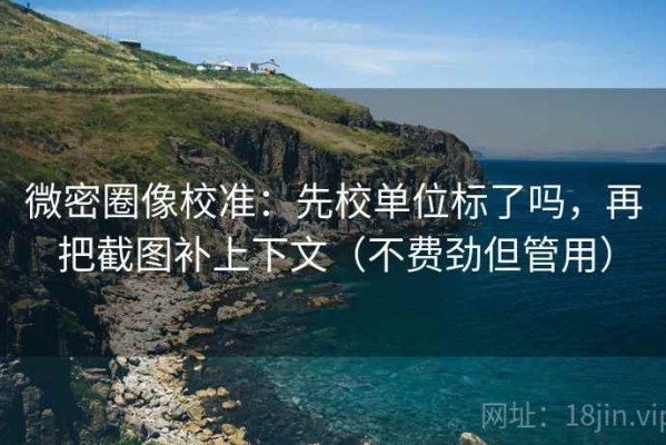 微密圈像校准：先校单位标了吗，再把截图补上下文（不费劲但管用）