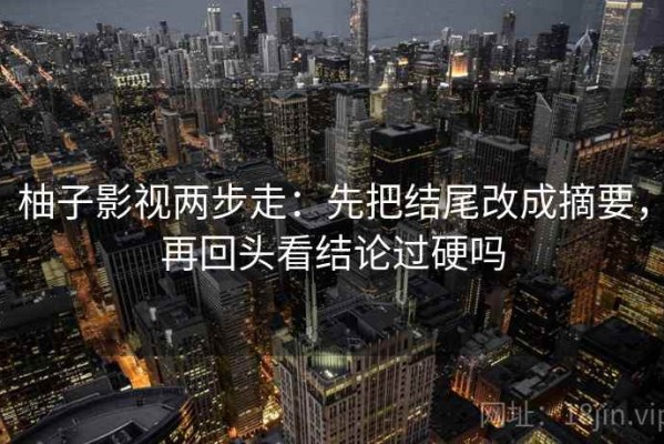 柚子影视两步走：先把结尾改成摘要，再回头看结论过硬吗