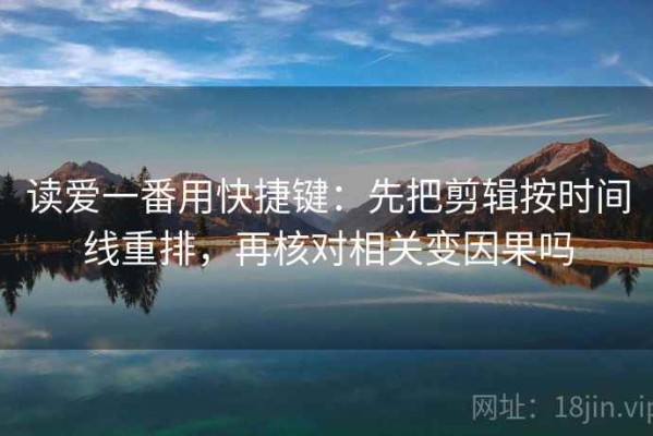 读爱一番用快捷键：先把剪辑按时间线重排，再核对相关变因果吗