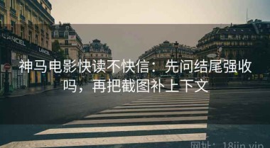 神马电影快读不快信：先问结尾强收吗，再把截图补上下文