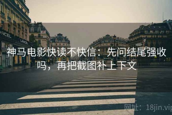 神马电影快读不快信：先问结尾强收吗，再把截图补上下文