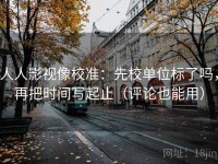 人人影视像校准：先校单位标了吗，再把时间写起止（评论也能用）