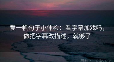 爱一帆句子小体检：看字幕加戏吗，做把字幕改描述，就够了