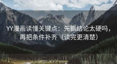 YY漫画读懂关键点：先抓结论太硬吗，再把条件补齐（读完更清楚）