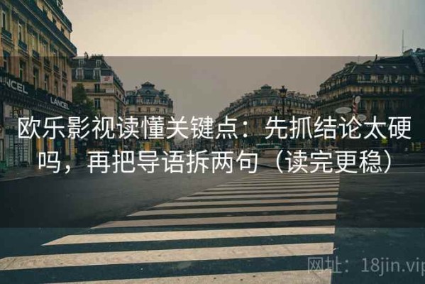 欧乐影视读懂关键点：先抓结论太硬吗，再把导语拆两句（读完更稳）