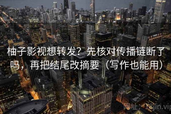 柚子影视想转发？先核对传播链断了吗，再把结尾改摘要（写作也能用）
