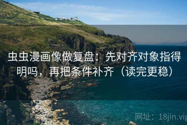 虫虫漫画像做复盘：先对齐对象指得明吗，再把条件补齐（读完更稳）