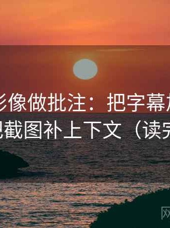 神马电影像做批注：把字幕加戏吗写清，再把截图补上下文（读完更清醒）