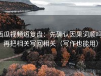 西瓜视频短复盘：先确认因果词顺吗，再把相关写回相关（写作也能用）