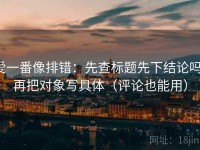 爱一番像排错：先查标题先下结论吗，再把对象写具体（评论也能用）